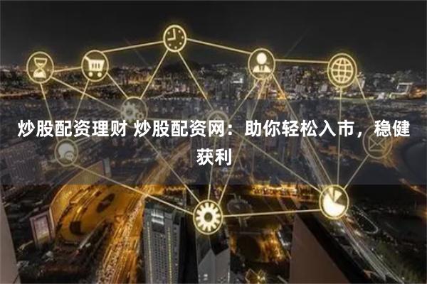 炒股配资理财 炒股配资网：助你轻松入市，稳健获利