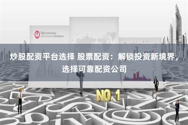 炒股配资平台选择 股票配资：解锁投资新境界，选择可靠配资公司