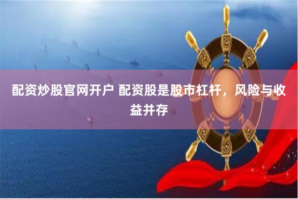 配资炒股官网开户 配资股是股市杠杆,风险与收益并存