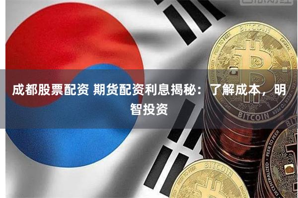 成都股票配资 期货配资利息揭秘:了解成本,明智投资