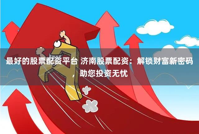 最好的股票配资平台 济南股票配资：解锁财富新密码，助您投资无忧