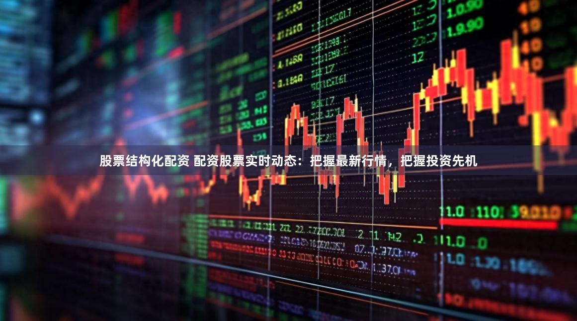 股票结构化配资 配资股票实时动态:把握最新行情,把握投资先机