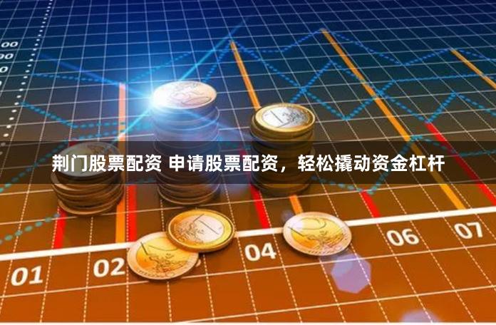 荆门股票配资 申请股票配资，轻松撬动资金杠杆