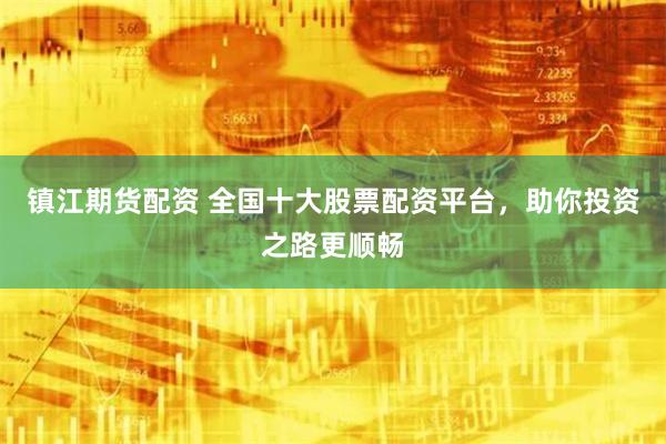 镇江期货配资 全国十大股票配资平台，助你投资之路更顺畅