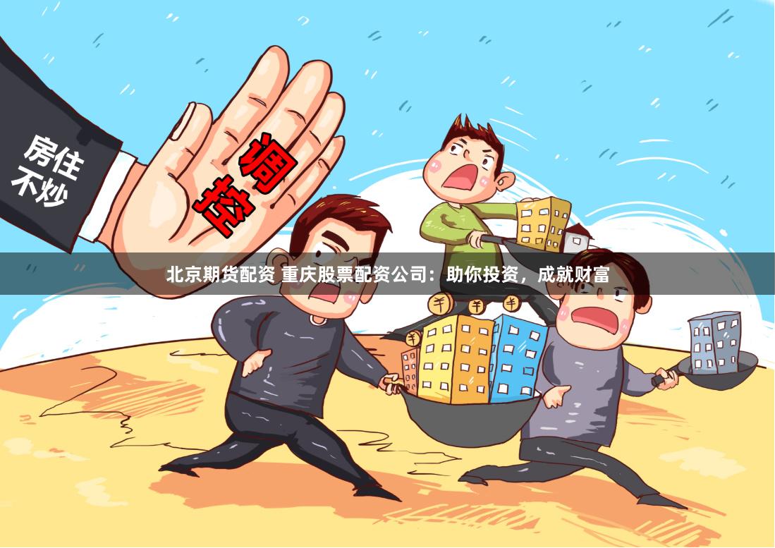 北京期货配资 重庆股票配资公司:助你投资,成就财富