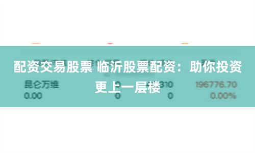 配资交易股票 临沂股票配资：助你投资更上一层楼