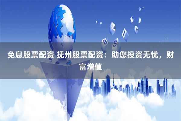 免息股票配资 抚州股票配资：助您投资无忧，财富增值
