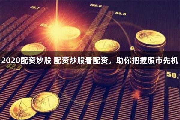 2020配资炒股 配资炒股看配资，助你把握股市先机