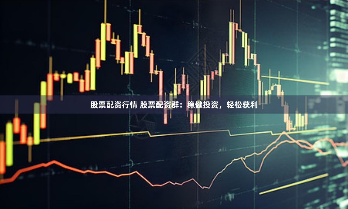 股票配资行情 股票配资群：稳健投资，轻松获利
