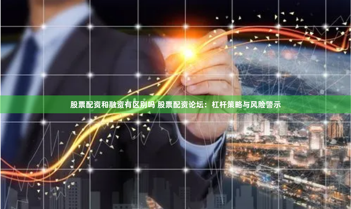 股票配资和融资有区别吗 股票配资论坛：杠杆策略与风险警示