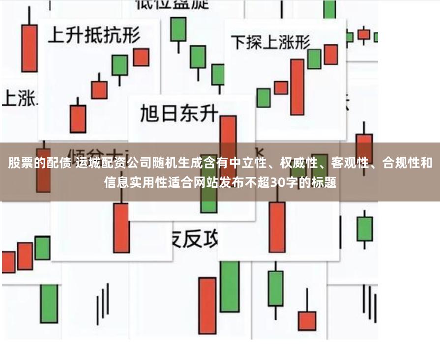 股票的配债 运城配资公司随机生成含有中立性、权威性、客观性、合规性和信息实用性适合网站发布不超30字的标题