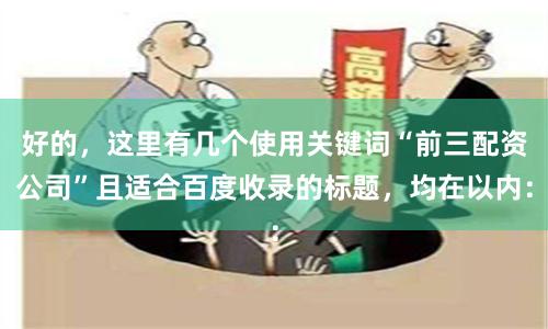 好的,这里有几个使用关键词“前三配资公司”且适合百度收录的标题,均在以内:
