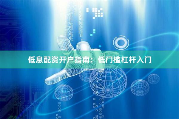 低息配资开户指南：低门槛杠杆入门