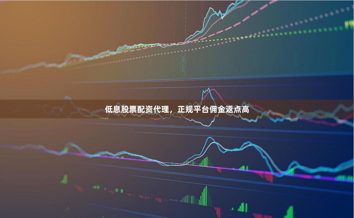 低息股票配资代理，正规平台佣金返点高