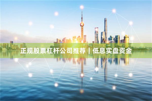 正规股票杠杆公司推荐｜低息实盘资金