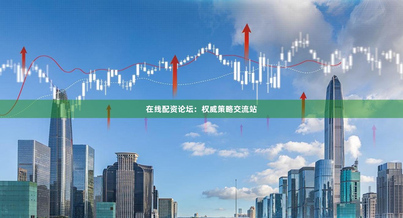 在线配资论坛：权威策略交流站