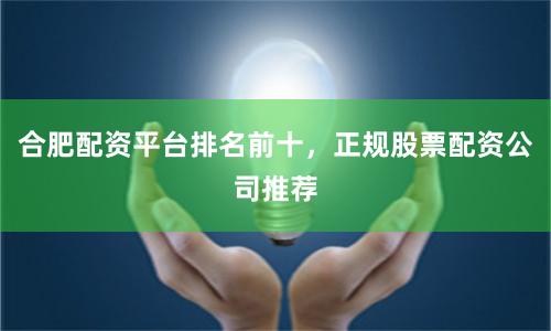 合肥配资平台排名前十，正规股票配资公司推荐