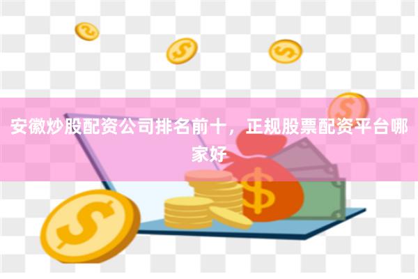 安徽炒股配资公司排名前十，正规股票配资平台哪家好