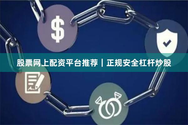 股票网上配资平台推荐｜正规安全杠杆炒股