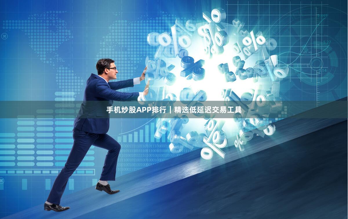 手机炒股APP排行｜精选低延迟交易工具
