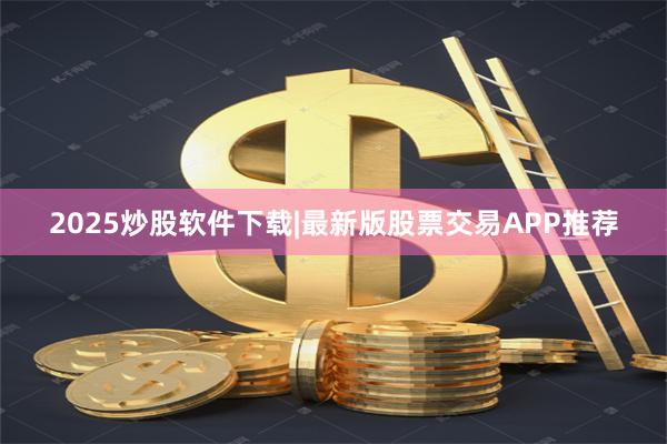 2025炒股软件下载|最新版股票交易APP推荐