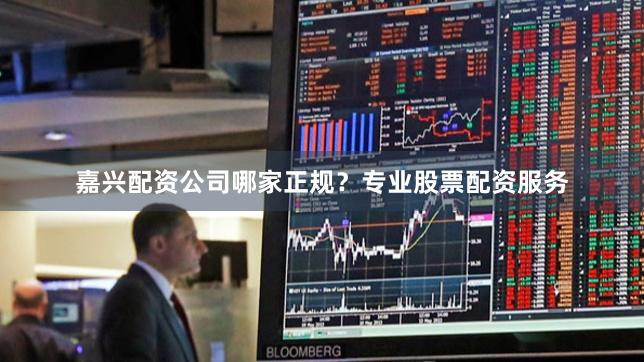 嘉兴配资公司哪家正规？专业股票配资服务