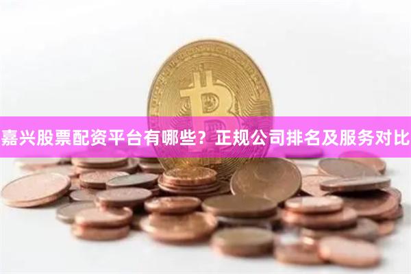 嘉兴股票配资平台有哪些？正规公司排名及服务对比