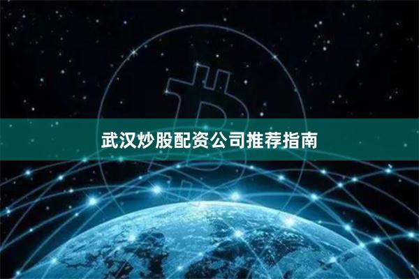 武汉炒股配资公司推荐指南