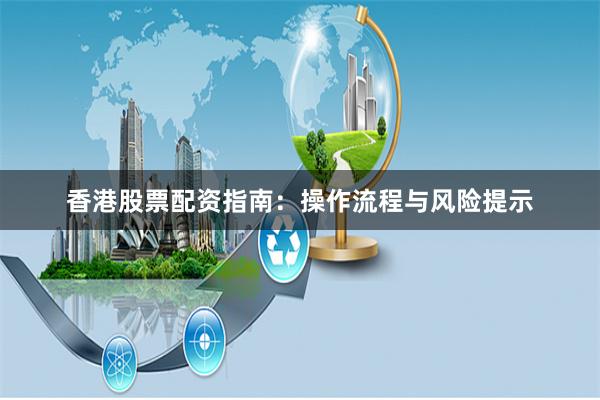 香港股票配资指南：操作流程与风险提示