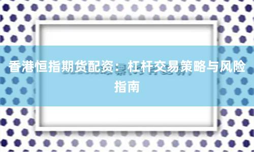 香港恒指期货配资：杠杆交易策略与风险指南