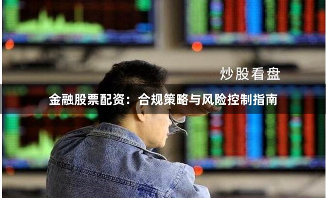 金融股票配资：合规策略与风险控制指南