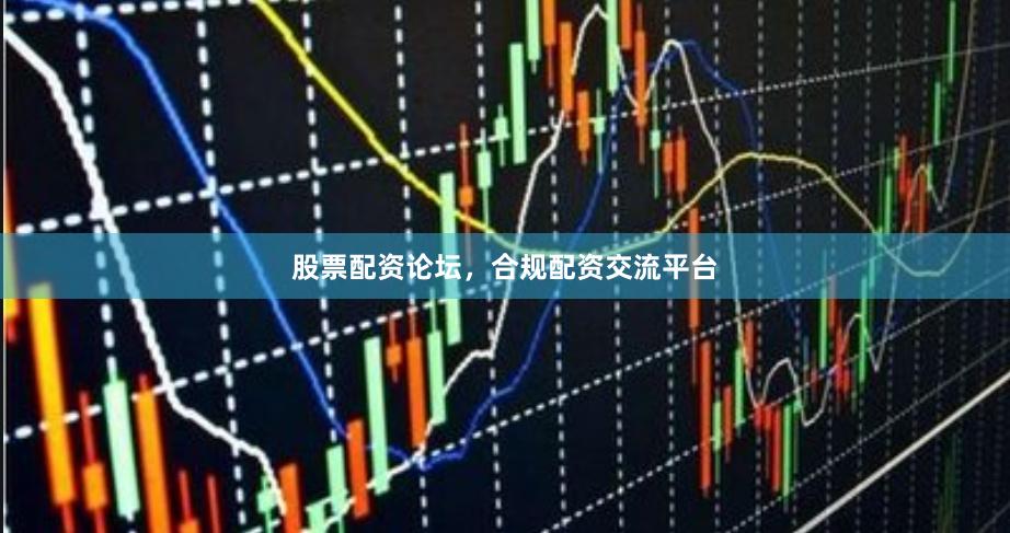 股票配资论坛，合规配资交流平台