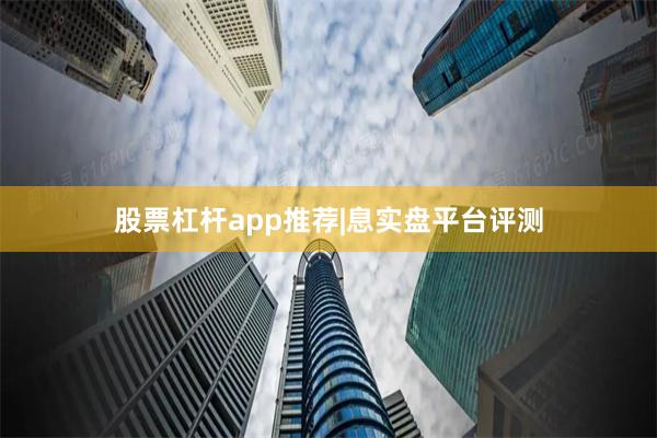 股票杠杆app推荐|息实盘平台评测