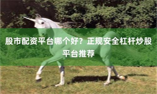 股市配资平台哪个好？正规安全杠杆炒股平台推荐