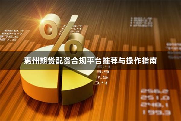 惠州期货配资合规平台推荐与操作指南