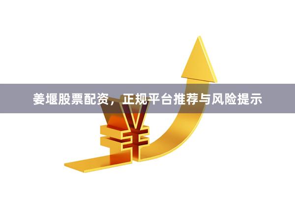 姜堰股票配资，正规平台推荐与风险提示