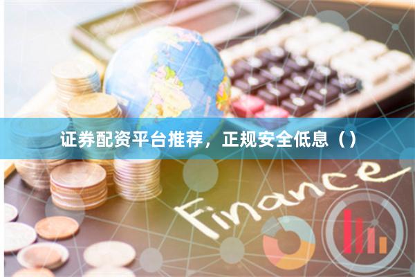 证券配资平台推荐，正规安全低息（）