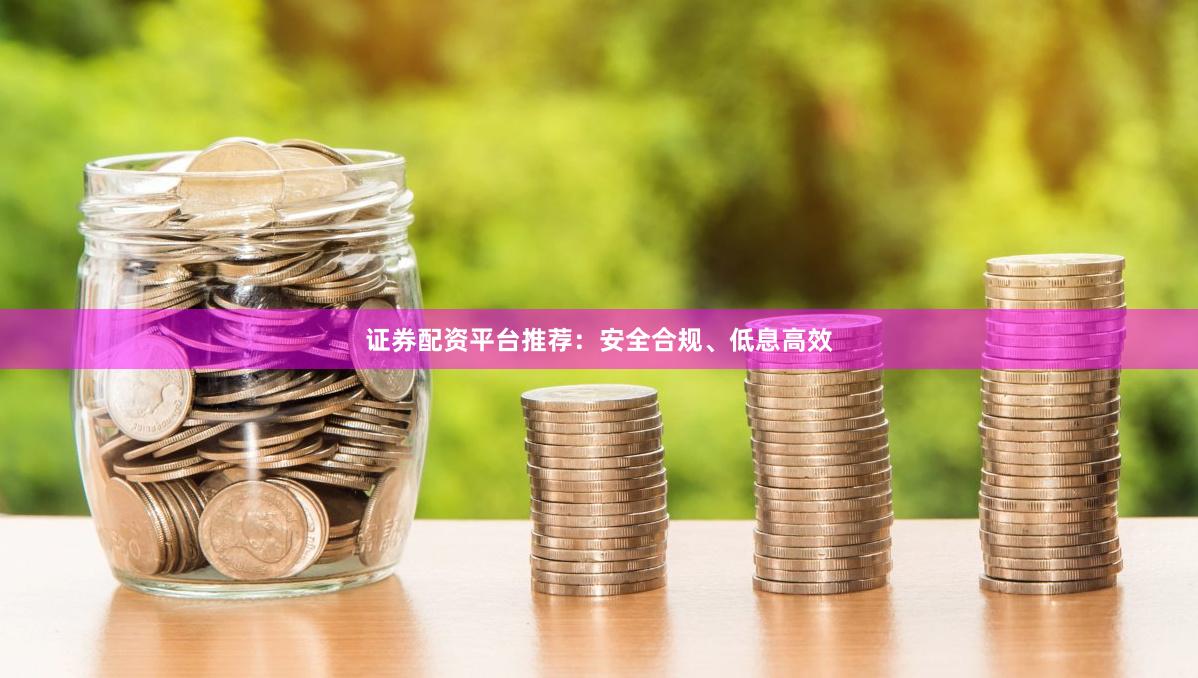 证券配资平台推荐：安全合规、低息高效