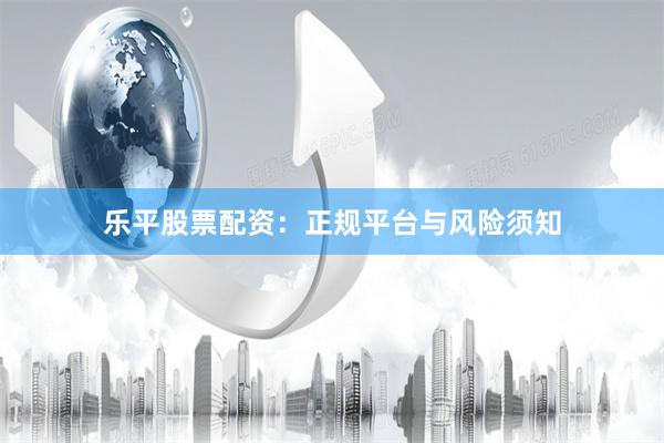 乐平股票配资：正规平台与风险须知