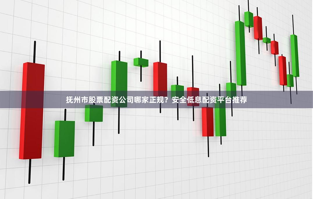 抚州市股票配资公司哪家正规？安全低息配资平台推荐