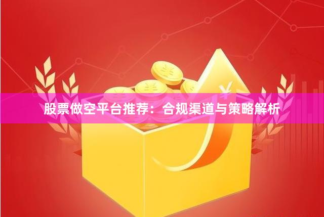 股票做空平台推荐:合规渠道与策略解析