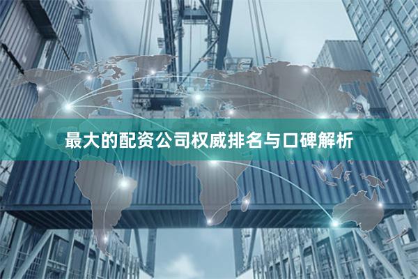最大的配资公司权威排名与口碑解析
