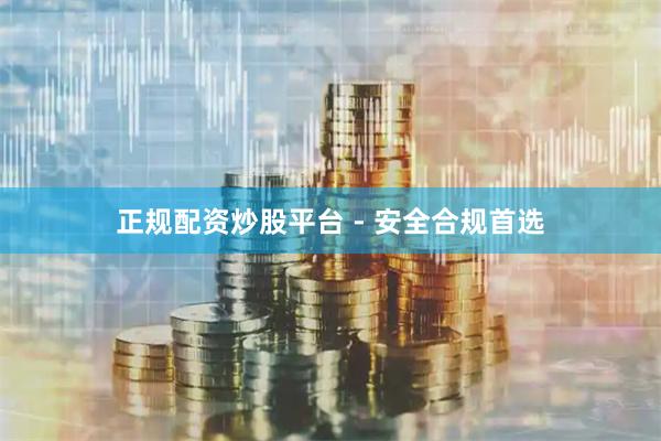 正规配资炒股平台 - 安全合规首选