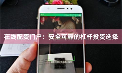 在线配资门户：安全可靠的杠杆投资选择