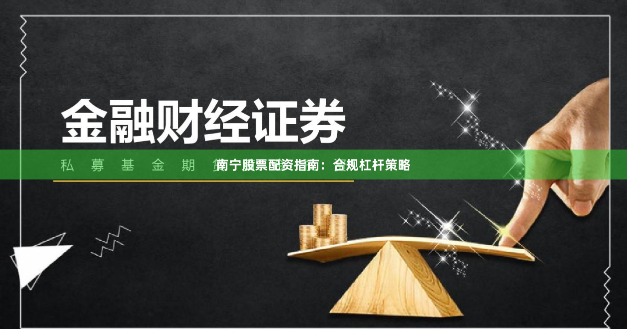 南宁股票配资指南:合规杠杆策略