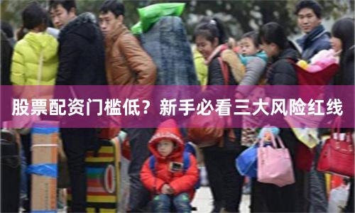 股票配资门槛低？新手必看三大风险红线