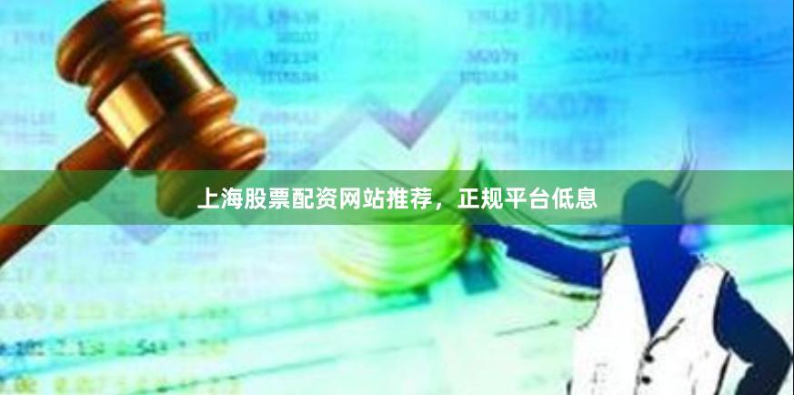 上海股票配资网站推荐，正规平台低息