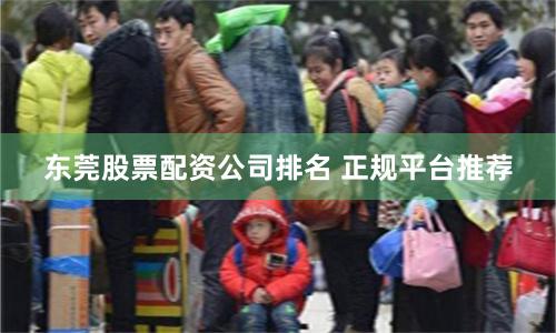 东莞股票配资公司排名 正规平台推荐