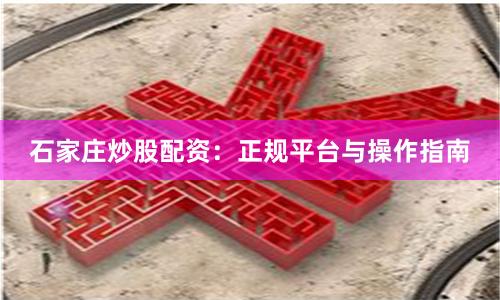 石家庄炒股配资：正规平台与操作指南