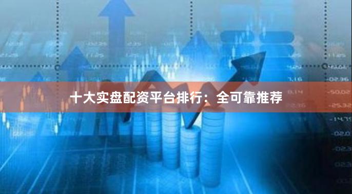 十大实盘配资平台排行：全可靠推荐
